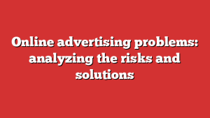 Online advertising problems: analyzing the risks and solutions