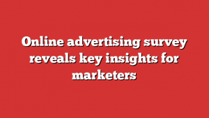 Online advertising survey reveals key insights for marketers