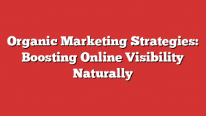 Organic Marketing Strategies: Boosting Online Visibility Naturally