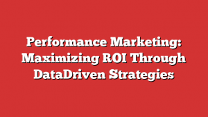 Performance Marketing: Maximizing ROI Through DataDriven Strategies