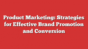 Product Marketing: Strategies for Effective Brand Promotion and Conversion