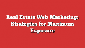 Real Estate Web Marketing: Strategies for Maximum Exposure