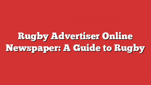 Rugby Advertiser Online Newspaper: A Guide to Rugby