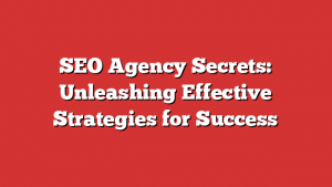 SEO Agency Secrets: Unleashing Effective Strategies for Success