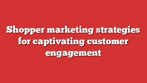 Shopper marketing strategies for captivating customer engagement