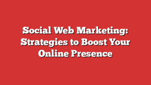 Social Web Marketing: Strategies to Boost Your Online Presence