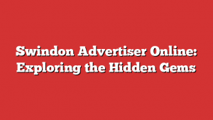 Swindon Advertiser Online: Exploring the Hidden Gems