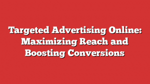 Targeted Advertising Online: Maximizing Reach and Boosting Conversions