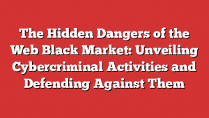 The Hidden Dangers of the Web Black Market: Unveiling Cybercriminal Activities and Defending Against Them