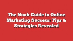 The Noob Guide to Online Marketing Success: Tips & Strategies Revealed