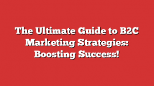 The Ultimate Guide to B2C Marketing Strategies: Boosting Success!