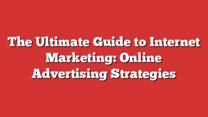 The Ultimate Guide to Internet Marketing: Online Advertising Strategies