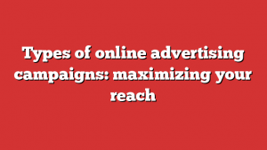 Types of online advertising campaigns: maximizing your reach