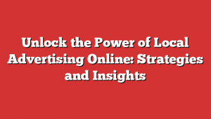 Unlock the Power of Local Advertising Online: Strategies and Insights