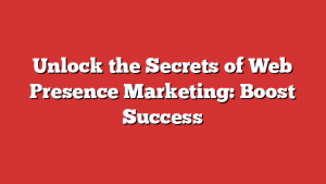 Unlock the Secrets of Web Presence Marketing: Boost Success