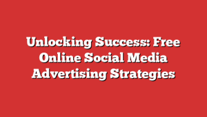 Unlocking Success: Free Online Social Media Advertising Strategies