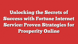 Unlocking the Secrets of Success with Fortune Internet Service: Proven Strategies for Prosperity Online