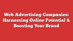 Web Advertising Companies: Harnessing Online Potential & Boosting Your Brand