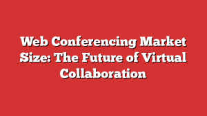 Web Conferencing Market Size: The Future of Virtual Collaboration