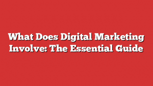 What Does Digital Marketing Involve: The Essential Guide