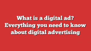 What is a digital ad? Everything you need to know about digital advertising