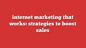 internet marketing that works: strategies to boost sales