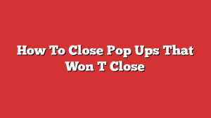 How To Close Pop Ups That Won T Close